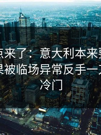 赛后爆点来了：意大利本来要稳稳拿下，结果被临场异常反手一刀｜赛果冷门