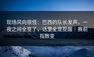 现场风向很怪：巴西的队长发声，一夜之间全变了，话里全是提醒｜赛前指数变