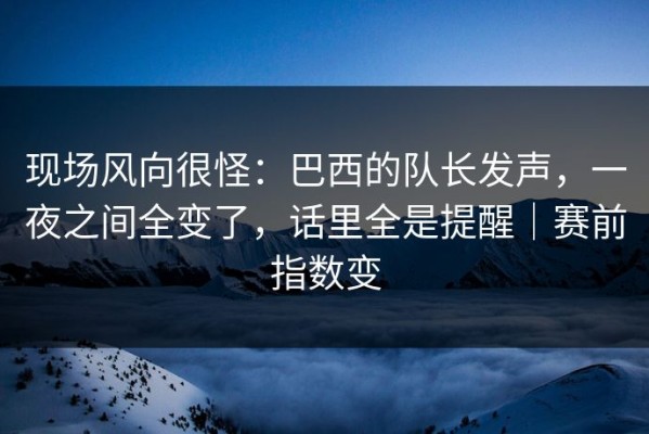 现场风向很怪：巴西的队长发声，一夜之间全变了，话里全是提醒｜赛前指数变