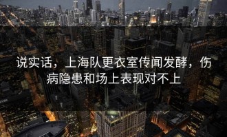 说实话，上海队更衣室传闻发酵，伤病隐患和场上表现对不上