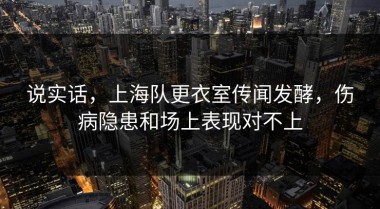 说实话，上海队更衣室传闻发酵，伤病隐患和场上表现对不上