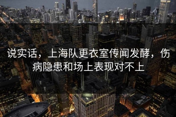 说实话，上海队更衣室传闻发酵，伤病隐患和场上表现对不上