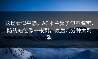 这场看似平静，AC米兰赢了但不踏实，防线站位像一根刺，最后几分钟太刺激