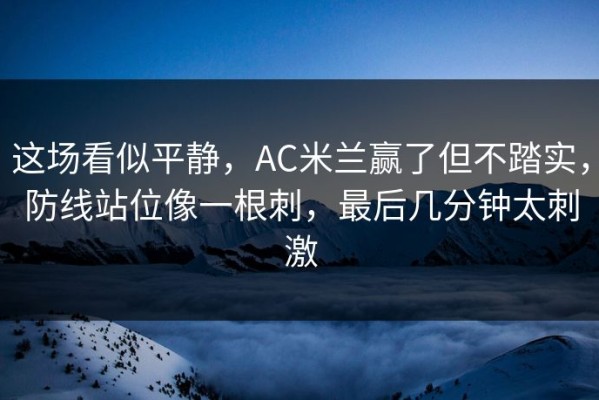 这场看似平静，AC米兰赢了但不踏实，防线站位像一根刺，最后几分钟太刺激