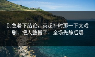 别急着下结论，英超补时那一下太戏剧，把人整懵了，全场先静后爆