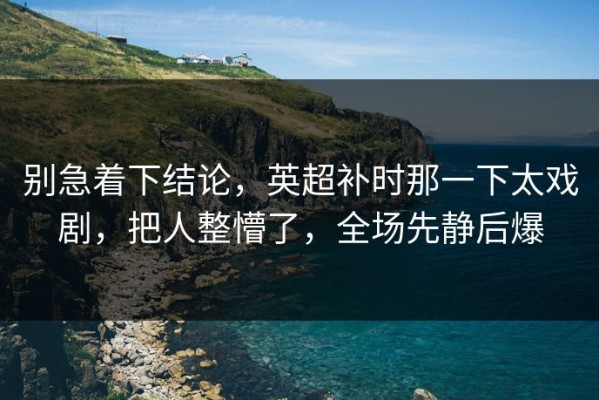 别急着下结论，英超补时那一下太戏剧，把人整懵了，全场先静后爆