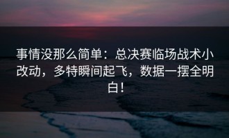 事情没那么简单：总决赛临场战术小改动，多特瞬间起飞，数据一摆全明白！