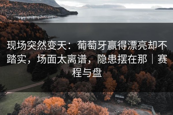 现场突然变天：葡萄牙赢得漂亮却不踏实，场面太离谱，隐患摆在那｜赛程与盘