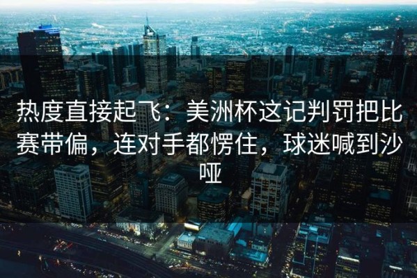 热度直接起飞：美洲杯这记判罚把比赛带偏，连对手都愣住，球迷喊到沙哑