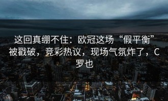这回真绷不住：欧冠这场“假平衡”被戳破，竞彩热议，现场气氛炸了，C罗也