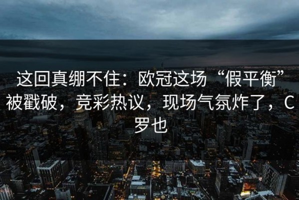 这回真绷不住：欧冠这场“假平衡”被戳破，竞彩热议，现场气氛炸了，C罗也