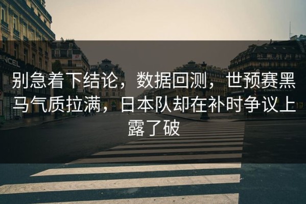 别急着下结论，数据回测，世预赛黑马气质拉满，日本队却在补时争议上露了破