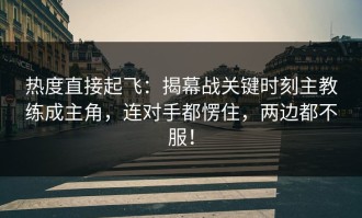 热度直接起飞：揭幕战关键时刻主教练成主角，连对手都愣住，两边都不服！