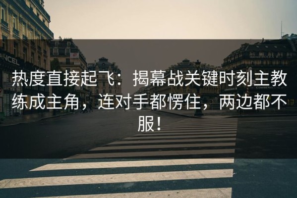 热度直接起飞：揭幕战关键时刻主教练成主角，连对手都愣住，两边都不服！