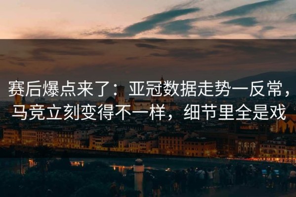 赛后爆点来了：亚冠数据走势一反常，马竞立刻变得不一样，细节里全是戏