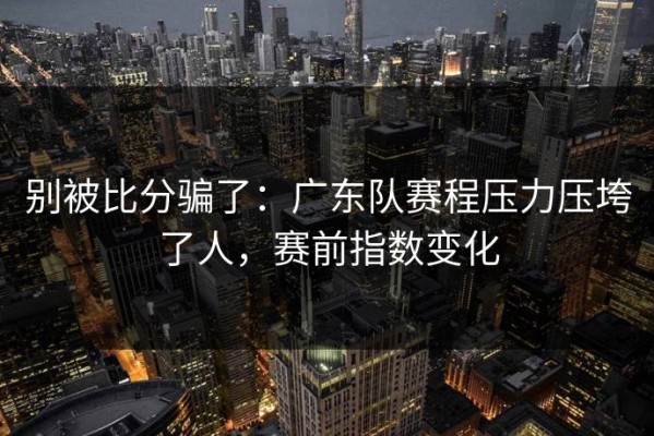 别被比分骗了：广东队赛程压力压垮了人，赛前指数变化