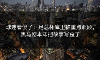 球迷看傻了：足总杯库里被重点照顾，黑马剧本却把故事写歪了