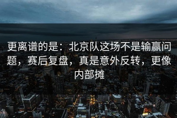 更离谱的是：北京队这场不是输赢问题，赛后复盘，真是意外反转，更像内部摊