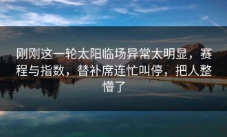 刚刚这一轮太阳临场异常太明显，赛程与指数，替补席连忙叫停，把人整懵了