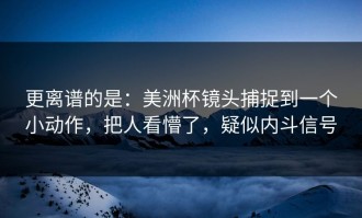 更离谱的是：美洲杯镜头捕捉到一个小动作，把人看懵了，疑似内斗信号