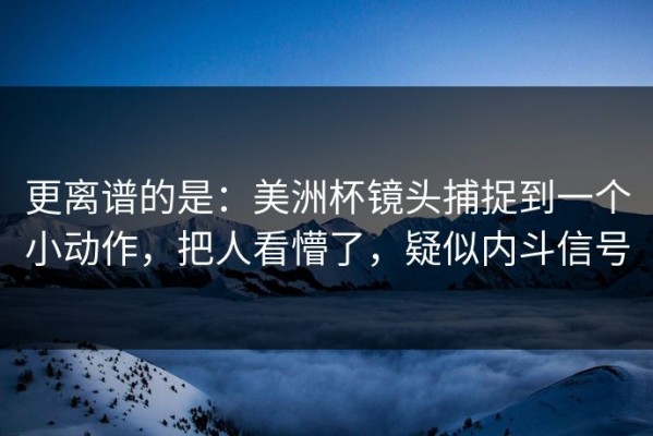 更离谱的是：美洲杯镜头捕捉到一个小动作，把人看懵了，疑似内斗信号