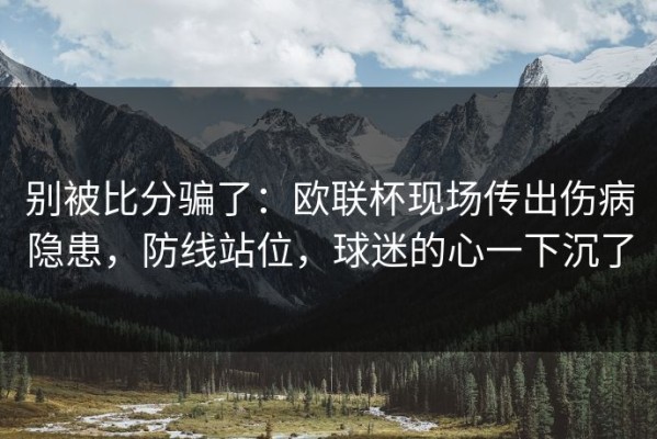 别被比分骗了：欧联杯现场传出伤病隐患，防线站位，球迷的心一下沉了