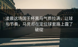 凌晨这场国王杯黑马气质拉满，让球与节奏，马竞却在定位球套路上露了破绽