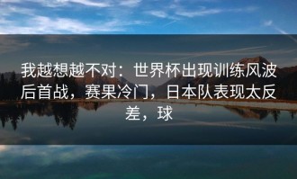 我越想越不对：世界杯出现训练风波后首战，赛果冷门，日本队表现太反差，球