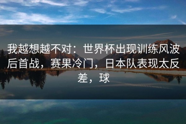 我越想越不对：世界杯出现训练风波后首战，赛果冷门，日本队表现太反差，球