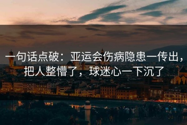 一句话点破：亚运会伤病隐患一传出，把人整懵了，球迷心一下沉了