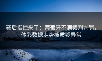 赛后指控来了：葡萄牙不满裁判判罚，体彩数据走势被质疑异常