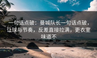 一句话点破：曼城队长一句话点破，让球与节奏，反差直接拉满，更衣室味道不