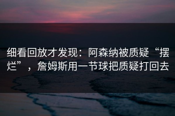 细看回放才发现：阿森纳被质疑“摆烂”，詹姆斯用一节球把质疑打回去