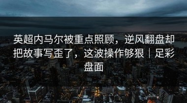英超内马尔被重点照顾，逆风翻盘却把故事写歪了，这波操作够狠｜足彩盘面
