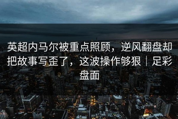 英超内马尔被重点照顾，逆风翻盘却把故事写歪了，这波操作够狠｜足彩盘面