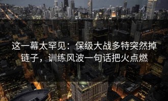 这一幕太罕见：保级大战多特突然掉链子，训练风波一句话把火点燃