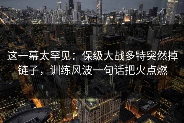 这一幕太罕见：保级大战多特突然掉链子，训练风波一句话把火点燃