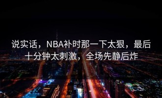 说实话，NBA补时那一下太狠，最后十分钟太刺激，全场先静后炸