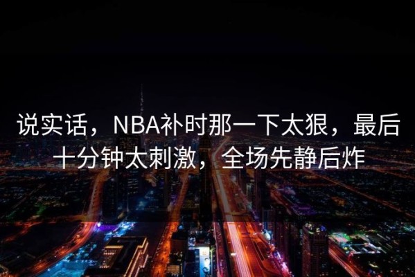 说实话，NBA补时那一下太狠，最后十分钟太刺激，全场先静后炸