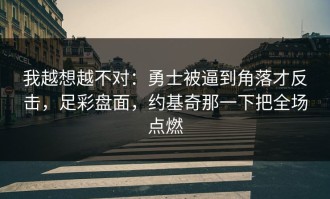 我越想越不对：勇士被逼到角落才反击，足彩盘面，约基奇那一下把全场点燃
