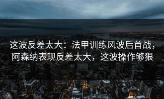这波反差太大：法甲训练风波后首战，阿森纳表现反差太大，这波操作够狠