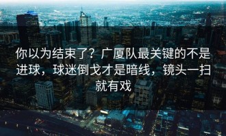 你以为结束了？广厦队最关键的不是进球，球迷倒戈才是暗线，镜头一扫就有戏
