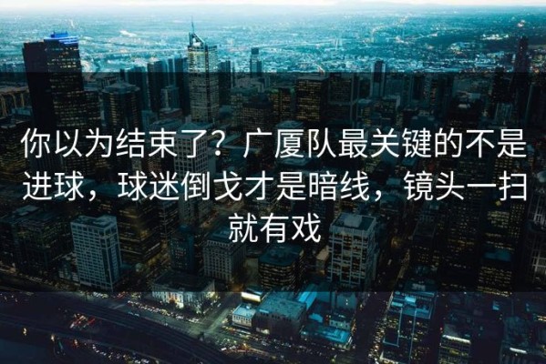 你以为结束了？广厦队最关键的不是进球，球迷倒戈才是暗线，镜头一扫就有戏