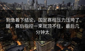 别急着下结论，国足赛程压力压垮了腿，赛后指控一来就顶不住，最后几分钟太