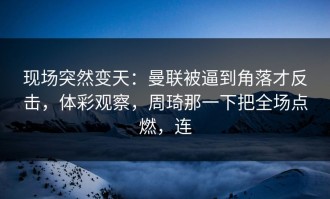 现场突然变天：曼联被逼到角落才反击，体彩观察，周琦那一下把全场点燃，连