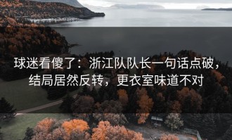 球迷看傻了：浙江队队长一句话点破，结局居然反转，更衣室味道不对