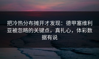 把冷热分布摊开才发现：德甲塞维利亚被忽略的关键点，真扎心，体彩数据有说