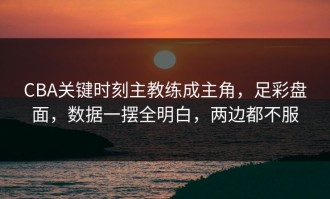 CBA关键时刻主教练成主角，足彩盘面，数据一摆全明白，两边都不服