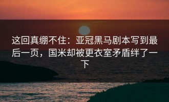 这回真绷不住：亚冠黑马剧本写到最后一页，国米却被更衣室矛盾绊了一下