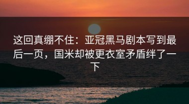 这回真绷不住：亚冠黑马剧本写到最后一页，国米却被更衣室矛盾绊了一下